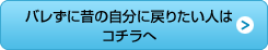 バレずに昔の自分に戻りたい人はコチラへ